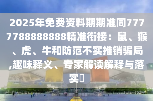2025年免費資料期期準同7777788888888精準銜接：鼠、猴、虎、牛和防范不實推銷騙局,趣味釋義、專家解讀解釋與落實?