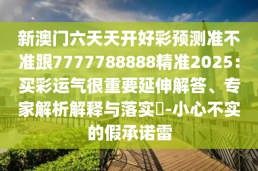 新澳門六天天開好彩預(yù)測準(zhǔn)不準(zhǔn)跟7777788888精準(zhǔn)2025：買彩運氣很重要延伸解答、專家解析解釋與落實?-小心不實的假承諾雷