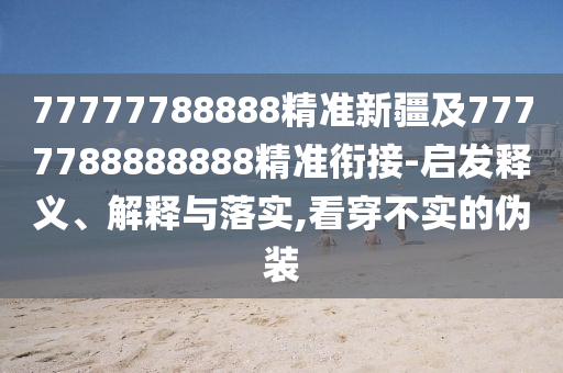 77777788888精準(zhǔn)新疆及7777788888888精準(zhǔn)銜接-啟發(fā)釋義、解釋與落實(shí),看穿不實(shí)的偽裝
