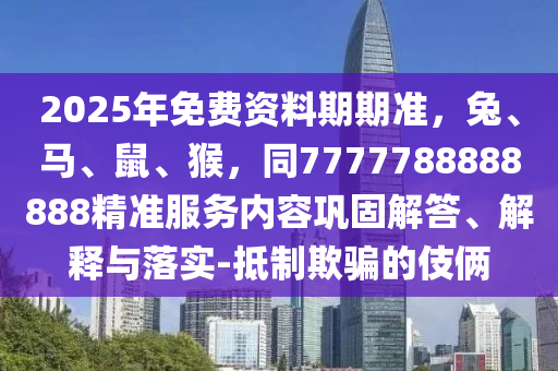2025年免費(fèi)資料期期準(zhǔn)，兔、馬、鼠、猴，同7777788888888精準(zhǔn)服務(wù)內(nèi)容鞏固解答、解釋與落實(shí)-抵制欺騙的伎倆