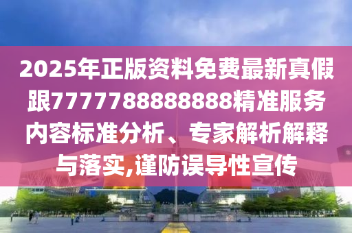 2025年正版資料免費(fèi)最新真假跟7777788888888精準(zhǔn)服務(wù)內(nèi)容標(biāo)準(zhǔn)分析、專家解析解釋與落實(shí),謹(jǐn)防誤導(dǎo)性宣傳