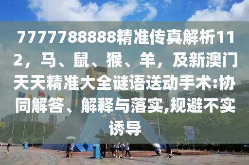 7777788888精準(zhǔn)傳真解析112，馬、鼠、猴、羊，及新澳門(mén)天天精準(zhǔn)大全謎語(yǔ)送動(dòng)手術(shù):協(xié)同解答、解釋與落實(shí),規(guī)避不實(shí)誘導(dǎo)