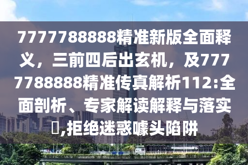7777788888精準(zhǔn)新版全面釋義，三前四后出玄機(jī)，及7777788888精準(zhǔn)傳真解析112:全面剖析、專家解讀解釋與落實(shí)?,拒絕迷惑噱頭陷阱