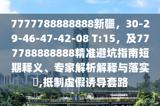 7777788888888新疆，30-29-46-47-42-08 T:15，及777788888888精準(zhǔn)避坑指南短期釋義、專家解析解釋與落實(shí)?,抵制虛假誘導(dǎo)套路
