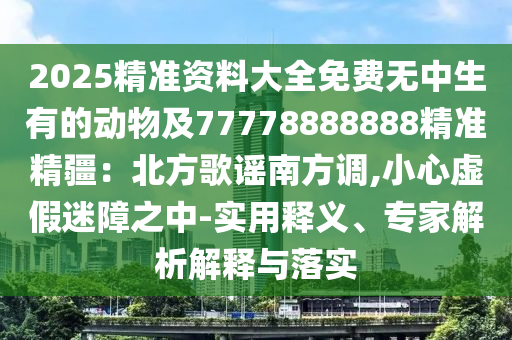 2025精準(zhǔn)資料大全免費(fèi)無(wú)中生有的動(dòng)物及77778888888精準(zhǔn)精疆：北方歌謠南方調(diào),小心虛假迷障之中-實(shí)用釋義、專家解析解釋與落實(shí)