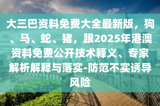 大三巴資料免費(fèi)大全最新版，狗、馬、蛇、豬，跟2025年港澳資料免費(fèi)公開(kāi)技術(shù)釋義、專家解析解釋與落實(shí)-防范不實(shí)誘導(dǎo)風(fēng)險(xiǎn)