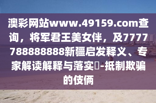 澳彩網(wǎng)站www.49159.соm查詢，將軍君王美女伴，及7777788888888新疆啟發(fā)釋義、專家解讀解釋與落實?-抵制欺騙的伎倆