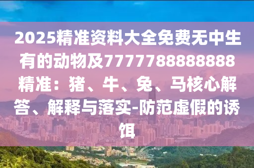 2025精準資料大全免費無中生有的動物及7777788888888精準：豬、牛、兔、馬核心解答、解釋與落實-防范虛假的誘餌