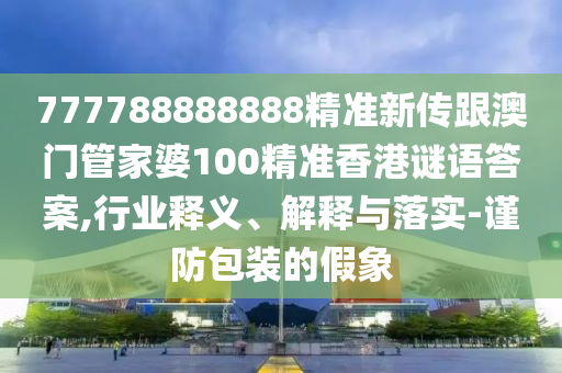 777788888888精準(zhǔn)新傳跟澳門管家婆100精準(zhǔn)香港謎語(yǔ)答案,行業(yè)釋義、解釋與落實(shí)-謹(jǐn)防包裝的假象