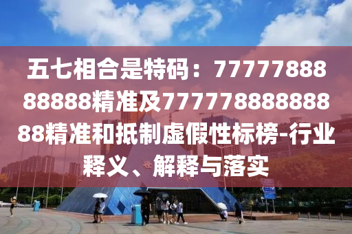 五七相合是特碼：7777788888888精準(zhǔn)及77777888888888精準(zhǔn)和抵制虛假性標(biāo)榜-行業(yè)釋義、解釋與落實
