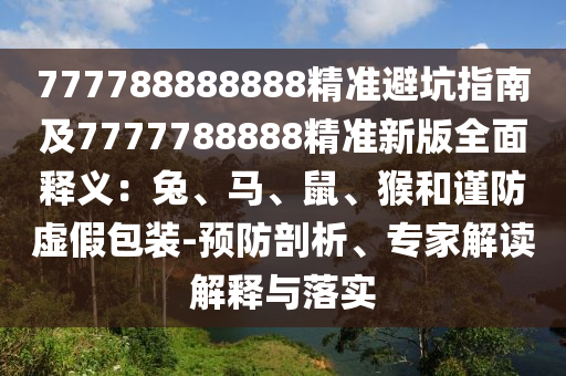 777788888888精準(zhǔn)避坑指南及7777788888精準(zhǔn)新版全面釋義：兔、馬、鼠、猴和謹(jǐn)防虛假包裝-預(yù)防剖析、專家解讀解釋與落實(shí)