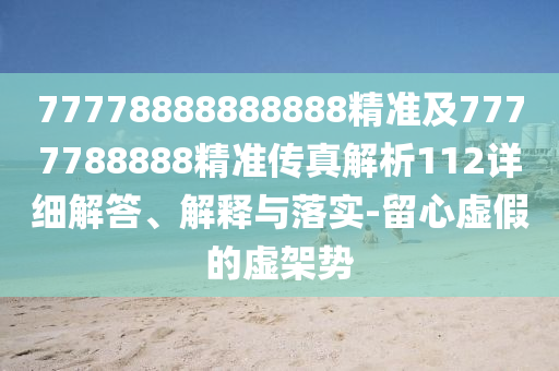 77778888888888精準(zhǔn)及7777788888精準(zhǔn)傳真解析112詳細解答、解釋與落實-留心虛假的虛架勢