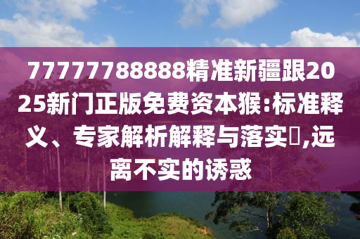 77777788888精準新疆跟2025新門正版免費資本猴:標準釋義、專家解析解釋與落實?,遠離不實的誘惑
