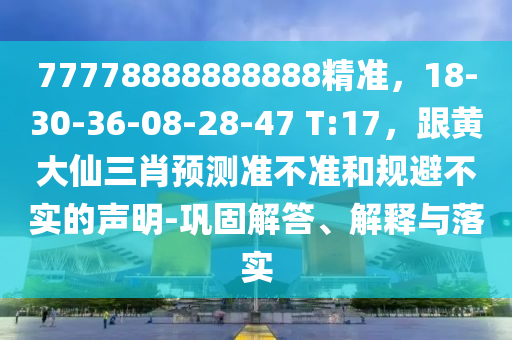 77778888888888精準(zhǔn)，18-30-36-08-28-47 T:17，跟黃大仙三肖預(yù)測(cè)準(zhǔn)不準(zhǔn)和規(guī)避不實(shí)的聲明-鞏固解答、解釋與落實(shí)