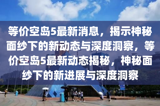 等價(jià)空島5最新消息，揭示神秘面紗下的新動(dòng)態(tài)與深度洞察，等價(jià)空島5最新動(dòng)態(tài)揭秘，神秘面紗下的新進(jìn)展與深度洞察