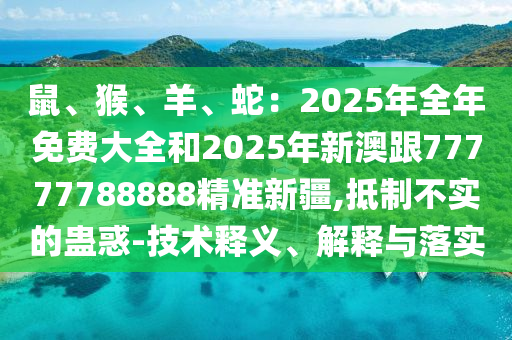 鼠、猴、羊、蛇：2025年全年免費(fèi)大全和2025年新澳跟77777788888精準(zhǔn)新疆,抵制不實(shí)的蠱惑-技術(shù)釋義、解釋與落實(shí)