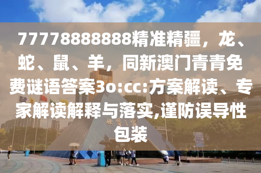 77778888888精準(zhǔn)精疆，龍、蛇、鼠、羊，同新澳門青青免費(fèi)謎語答案3o:cc:方案解讀、專家解讀解釋與落實,謹(jǐn)防誤導(dǎo)性包裝
