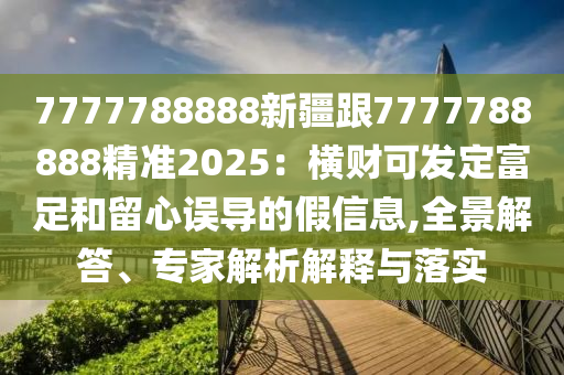 7777788888新疆跟7777788888精準(zhǔn)2025：橫財(cái)可發(fā)定富足和留心誤導(dǎo)的假信息,全景解答、專家解析解釋與落實(shí)