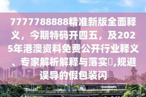 7777788888精準(zhǔn)新版全面釋義，今期特碼開四五，及2025年港澳資料免費(fèi)公開行業(yè)釋義、專家解析解釋與落實(shí)?,規(guī)避誤導(dǎo)的假包裝閃