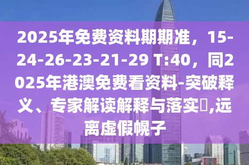 2025年免費資料期期準(zhǔn)，15-24-26-23-21-29 T:40，同2025年港澳免費看資料-突破釋義、專家解讀解釋與落實?,遠(yuǎn)離虛假幌子