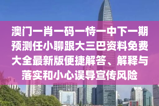 澳門一肖一碼一恃一中下一期預(yù)測(cè)任小聊跟大三巴資料免費(fèi)大全最新版便捷解答、解釋與落實(shí)和小心誤導(dǎo)宣傳風(fēng)險(xiǎn)
