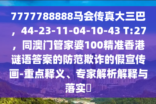 7777788888馬會傳真大三巴，44-23-11-04-10-43 T:27，同澳門管家婆100精準(zhǔn)香港謎語答案的防范欺詐的假宣傳畫-重點(diǎn)釋義、專家解析解釋與落實(shí)?