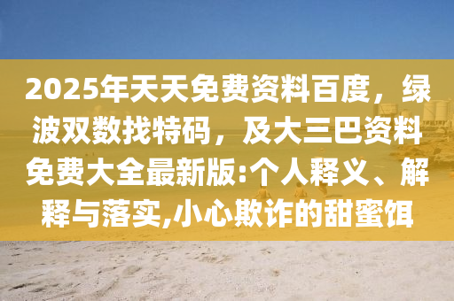 2025年天天免費資料百度，綠波雙數找特碼，及大三巴資料免費大全最新版:個人釋義、解釋與落實,小心欺詐的甜蜜餌