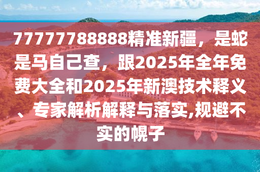 77777788888精準(zhǔn)新疆，是蛇是馬自己查，跟2025年全年免費大全和2025年新澳技術(shù)釋義、專家解析解釋與落實,規(guī)避不實的幌子
