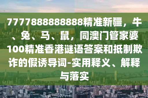 7777888888888精準(zhǔn)新疆，牛、兔、馬、鼠，同澳門管家婆100精準(zhǔn)香港謎語答案和抵制欺詐的假誘導(dǎo)詞-實(shí)用釋義、解釋與落實(shí)