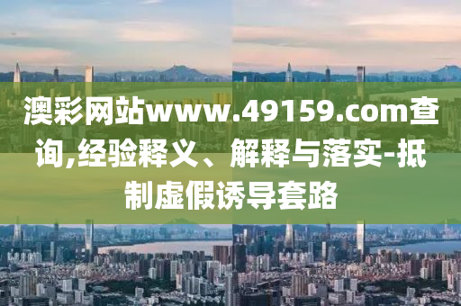 澳彩網(wǎng)站www.49159.соm查詢,經(jīng)驗釋義、解釋與落實-抵制虛假誘導(dǎo)套路