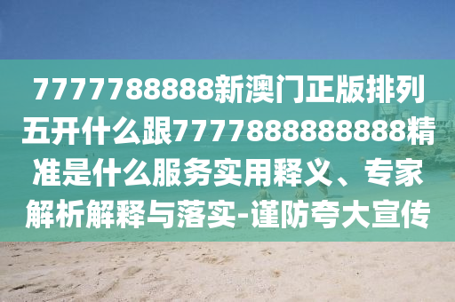 7777788888新澳門正版排列五開什么跟7777888888888精準(zhǔn)是什么服務(wù)實(shí)用釋義、專家解析解釋與落實(shí)-謹(jǐn)防夸大宣傳
