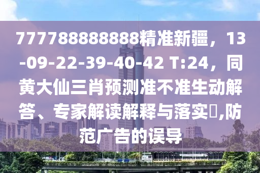 777788888888精準(zhǔn)新疆，13-09-22-39-40-42 T:24，同黃大仙三肖預(yù)測(cè)準(zhǔn)不準(zhǔn)生動(dòng)解答、專家解讀解釋與落實(shí)?,防范廣告的誤導(dǎo)