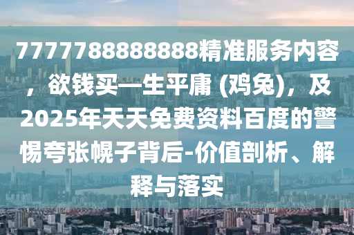7777788888888精準服務(wù)內(nèi)容，欲錢買—生平庸 (雞兔)，及2025年天天免費資料百度的警惕夸張幌子背后-價值剖析、解釋與落實