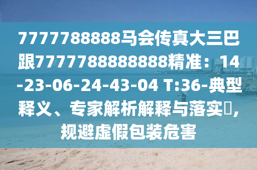 7777788888馬會傳真大三巴跟7777788888888精準：14-23-06-24-43-04 T:36-典型釋義、專家解析解釋與落實?,規(guī)避虛假包裝危害