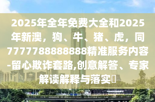 2025年全年免費大全和2025年新澳，狗、牛、豬、虎，同7777788888888精準服務內容-留心欺詐套路,創(chuàng)意解答、專家解讀解釋與落實?