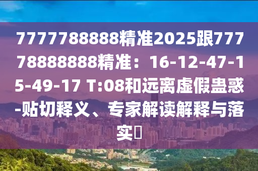7777788888精準2025跟77778888888精準：16-12-47-15-49-17 T:08和遠離虛假蠱惑-貼切釋義、專家解讀解釋與落實?