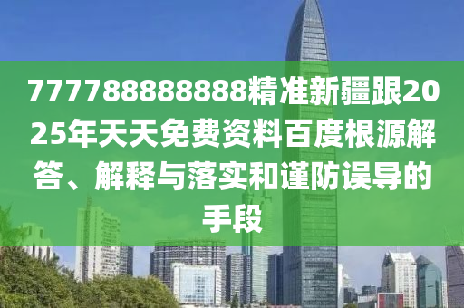 777788888888精準(zhǔn)新疆跟2025年天天免費(fèi)資料百度根源解答、解釋與落實(shí)和謹(jǐn)防誤導(dǎo)的手段
