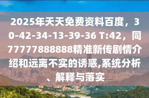 2025年天天免費(fèi)資料百度，30-42-34-13-39-36 T:42，同77777888888精準(zhǔn)新傳劇情介紹和遠(yuǎn)離不實(shí)的誘惑,系統(tǒng)分析、解釋與落實(shí)