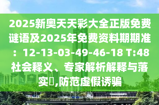 2025新奧天天彩大全正版免費(fèi)謎語及2025年免費(fèi)資料期期準(zhǔn)：12-13-03-49-46-18 T:48社會釋義、專家解析解釋與落實(shí)?,防范虛假誘騙