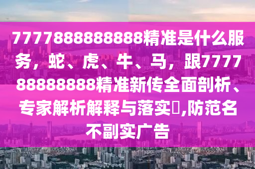 7777888888888精準(zhǔn)是什么服務(wù)，蛇、虎、牛、馬，跟777788888888精準(zhǔn)新傳全面剖析、專家解析解釋與落實(shí)?,防范名不副實(shí)廣告