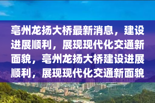 亳州龍揚大橋最新消息，建設(shè)進展順利，展現(xiàn)現(xiàn)代化交通新面貌，亳州龍揚大橋建設(shè)進展順利，展現(xiàn)現(xiàn)代化交通新面貌