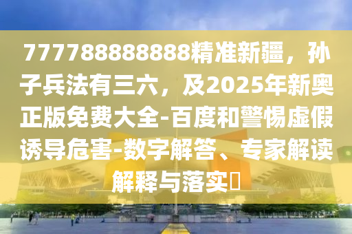 777788888888精準(zhǔn)新疆，孫子兵法有三六，及2025年新奧正版免費(fèi)大全-百度和警惕虛假誘導(dǎo)危害-數(shù)字解答、專家解讀解釋與落實(shí)?