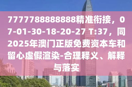 7777788888888精準(zhǔn)銜接，07-01-30-18-20-27 T:37，同2025年澳門(mén)正版免費(fèi)資本車和留心虛假渲染-合理釋義、解釋與落實(shí)