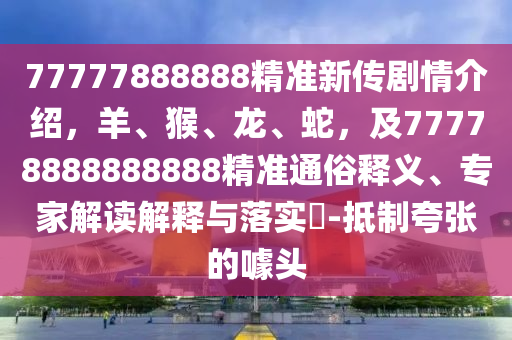 77777888888精準(zhǔn)新傳劇情介紹，羊、猴、龍、蛇，及77778888888888精準(zhǔn)通俗釋義、專家解讀解釋與落實(shí)?-抵制夸張的噱頭