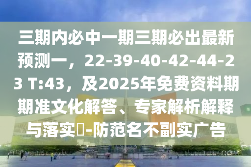 三期內(nèi)必中一期三期必出最新預(yù)測一，22-39-40-42-44-23 T:43，及2025年免費資料期期準(zhǔn)文化解答、專家解析解釋與落實?-防范名不副實廣告