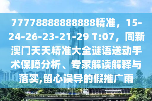 77778888888888精準(zhǔn)，15-24-26-23-21-29 T:07，同新澳門天天精準(zhǔn)大全謎語(yǔ)送動(dòng)手術(shù)保障分析、專家解讀解釋與落實(shí),留心誤導(dǎo)的假推廣雨