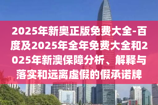 2025年新奧正版免費(fèi)大全-百度及2025年全年免費(fèi)大全和2025年新澳保障分析、解釋與落實(shí)和遠(yuǎn)離虛假的假承諾牌