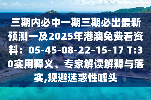 三期內(nèi)必中一期三期必出最新預(yù)測一及2025年港澳免費(fèi)看資料：05-45-08-22-15-17 T:30實(shí)用釋義、專家解讀解釋與落實(shí),規(guī)避迷惑性噱頭