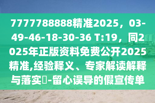 7777788888精準2025，03-49-46-18-30-36 T:19，同2025年正版資料免費公開2025精準,經(jīng)驗釋義、專家解讀解釋與落實?-留心誤導的假宣傳單