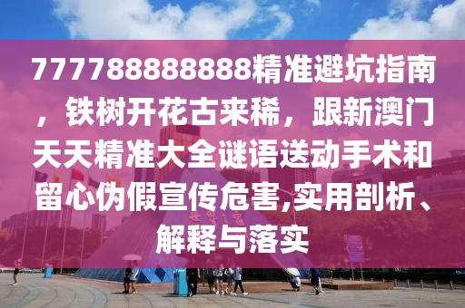 777788888888精準(zhǔn)避坑指南，鐵樹(shù)開(kāi)花古來(lái)稀，跟新澳門天天精準(zhǔn)大全謎語(yǔ)送動(dòng)手術(shù)和留心偽假宣傳危害,實(shí)用剖析、解釋與落實(shí)